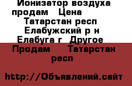 Ионизатор воздуха продам › Цена ­ 1 500 - Татарстан респ., Елабужский р-н, Елабуга г. Другое » Продам   . Татарстан респ.